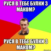 руся в тебе булки з маком? руся в тебе булки з маком?