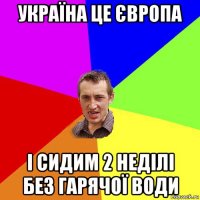 україна це європа і сидим 2 неділі без гарячої води