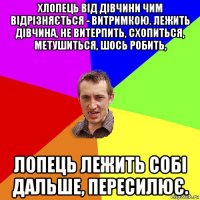 хлопець від дівчини чим відрізняється - витримкою. лежить дівчина, не витерпить, схопиться, метушиться, шось робить, лопець лежить собі дальше, пересилює.