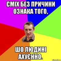 сміх без причини ознака того, шо людині ахуєнно.