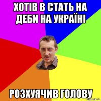 хотів в стать на деби на україні розхуячив голову