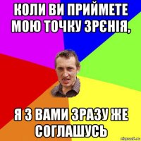 коли ви приймете мою точку зрєнія, я з вами зразу же соглашусь