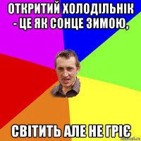 откритий холодільнік - це як сонце зимою, світить але не гріє