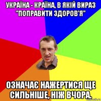 україна - країна, в якій вираз ”поправити здоров’я” означає нажертися ще сильніше, ніж вчора.