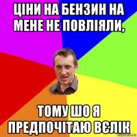 ціни на бензин на мене не повліяли, тому шо я предпочітаю вєлік