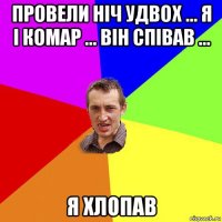 провели ніч удвох ... я і комар ... він співав ... я хлопав