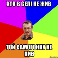 хто в селі не жив той самогонку не пив