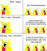 Все Аниматроники Убить СпрингТрапа потомучто он не один из нас он фиолетовый парень! А мы не мечтаем , а выполняем. Мы его уже убили!