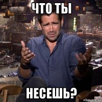 что ты несешь?