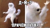 д+м=? причём тут я?