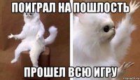 поиграл на пошлость прошел всю игру