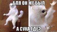 бля он же был а сука где?