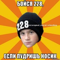 бойся 228, если пудришь носик