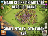 мало кто из любителей clash of clans знает, что тх - это тупой хуй.