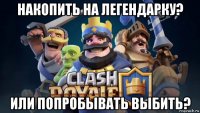 накопить на легендарку? или попробывать выбить?