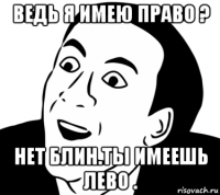 ведь я имею право ? нет блин.ты имеешь лево .