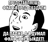 представляешь фнаф ворлд создали да ладно, а я думал фнаф 3 не выйдет!