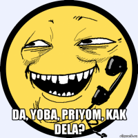  da, yoba, priyom, kak dela?