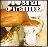 мама сказала смыть волосы. 