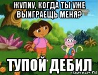 жулиу, когда ты уже выиграещь меня? тупой дебил