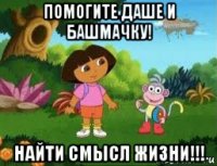 помогите даше и башмачку! найти смысл жизни!!!