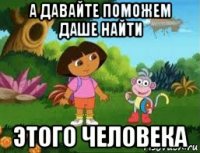 а давайте поможем даше найти этого человека