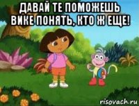давай те поможешь вике понять, кто ж еще! 