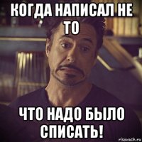 когда написал не то что надо было списать!