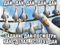 дай - дай- дай - дай -дай задание дай, посмотри как сделал, встречу дай