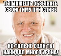 ты можешь обзывать свою тиму при сливе но только если ты накидал много урона!