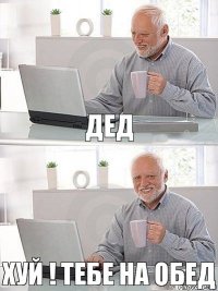 дед Хуй ! Тебе на обед