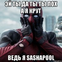 эй ты,да ты ты лох а я крут ведь я sashapool