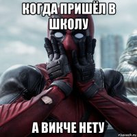 когда пришёл в школу а викче нету