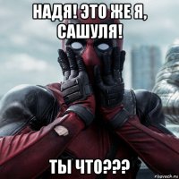 надя! это же я, сашуля! ты что???