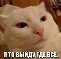  я то выйду,где все.