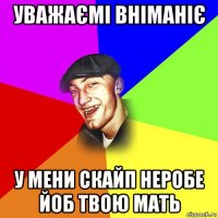 уважаємі вніманіє у мени скайп неробе йоб твою мать