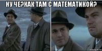 ну че?как там с математикой? 