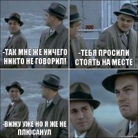 -так мне же ничего никто не говорил! -тебя просили стоять на месте -вижу уже но я же не плюсанул 