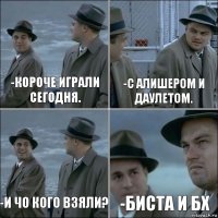 -короче играли сегодня. -с алишером и даулетом. -и чо кого взяли? -биста и бх