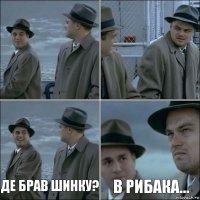   Де брав шинку? В Рибака...