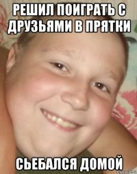 решил поиграть с друзьями в прятки сьебался домой