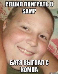 решил поиграть в samp батя выгнал с компа