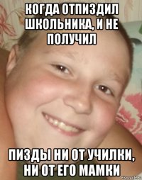 когда отпиздил школьника, и не получил пизды ни от училки, ни от его мамки