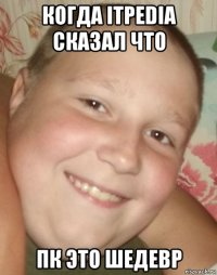 когда itpedia сказал что пк это шедевр
