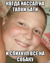 когда нассал на тапки бати и спихнул все на собаку