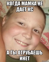 когда мамка не дает кс а ты отрубаешь инет