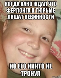 когда вано ждал что ферлонга в тюрьме лишат невинности но его никто не тронул