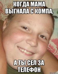 когда мама выгнала с компа, а ты сел за телефон