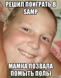 решил поиграть в samp мамка позвала помыть полы