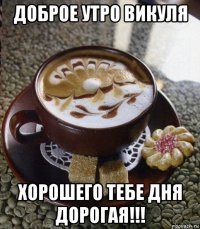 доброе утро викуля хорошего тебе дня дорогая!!!